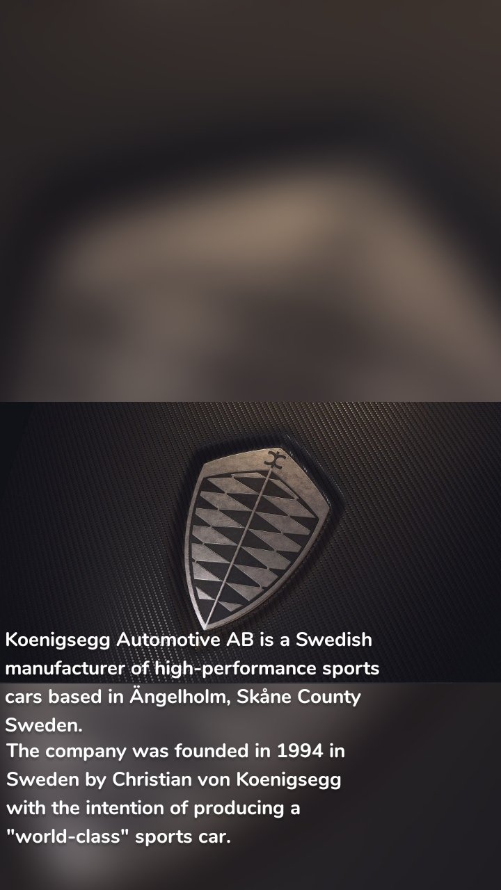 Koenigsegg Automotive AB is a Swedish manufacturer of high-performance sports cars based in Ängelholm, Skåne County Sweden. The company was founded in 1994 in Sweden by Christian von Koenigsegg with the intention of producing a "world-class" sports car.